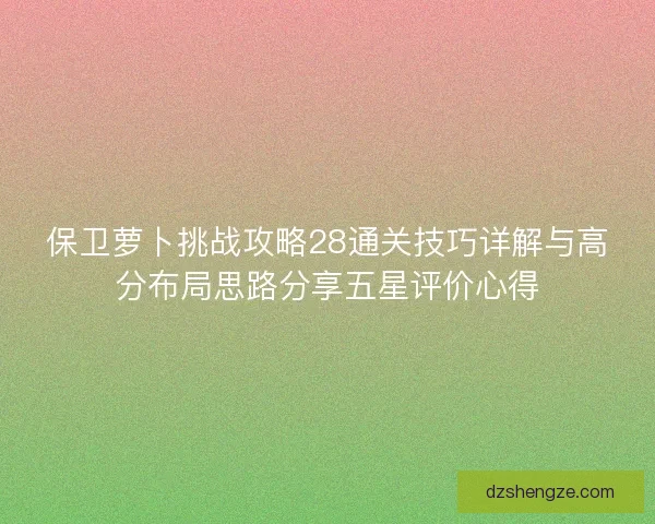 保卫萝卜挑战攻略28通关技巧详解与高分布局思路分享五星评价心得