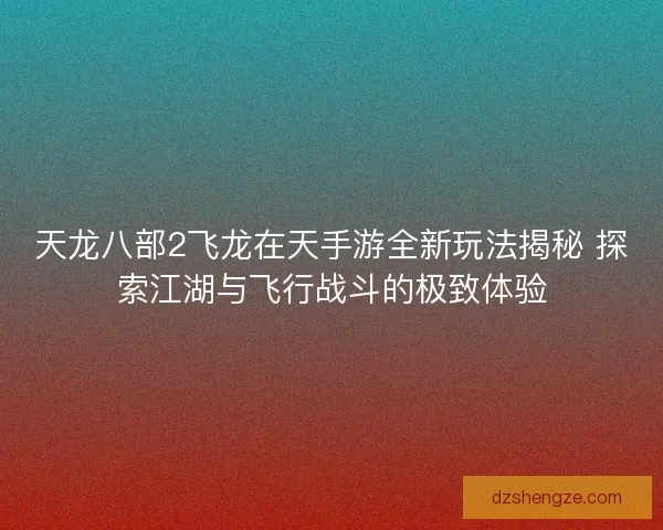 天龙八部2飞龙在天手游全新玩法揭秘 探索江湖与飞行战斗的极致体验