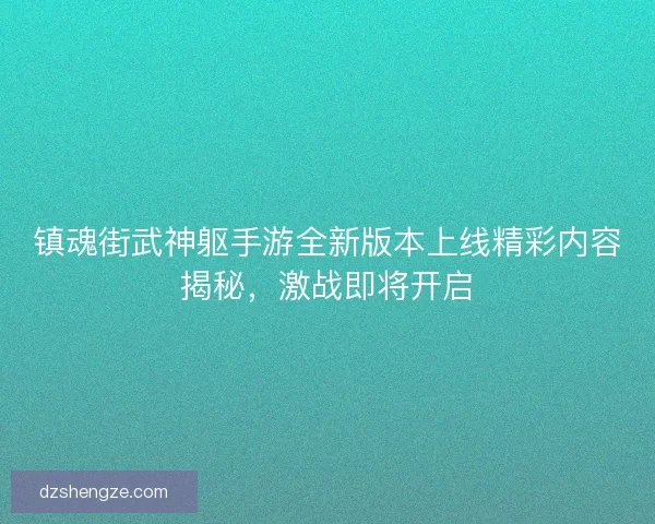 镇魂街武神躯手游全新版本上线精彩内容揭秘，激战即将开启