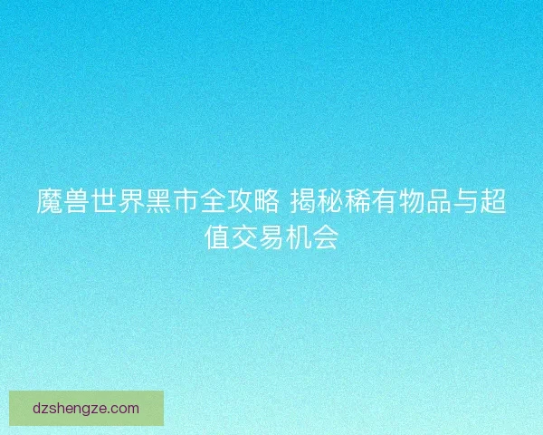 魔兽世界黑市全攻略 揭秘稀有物品与超值交易机会