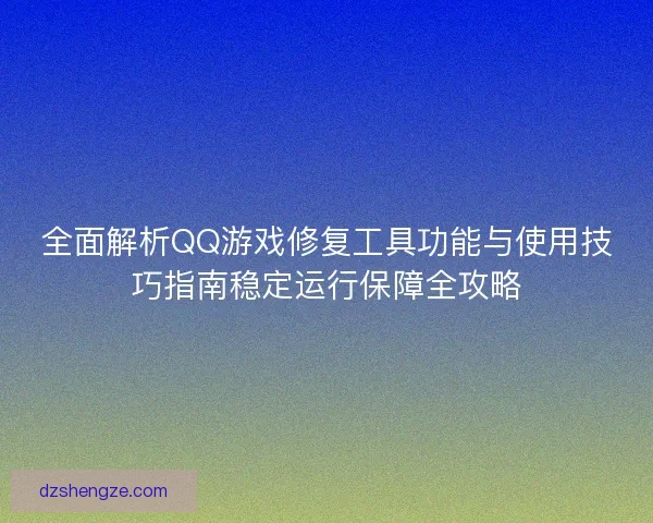 全面解析QQ游戏修复工具功能与使用技巧指南稳定运行保障全攻略