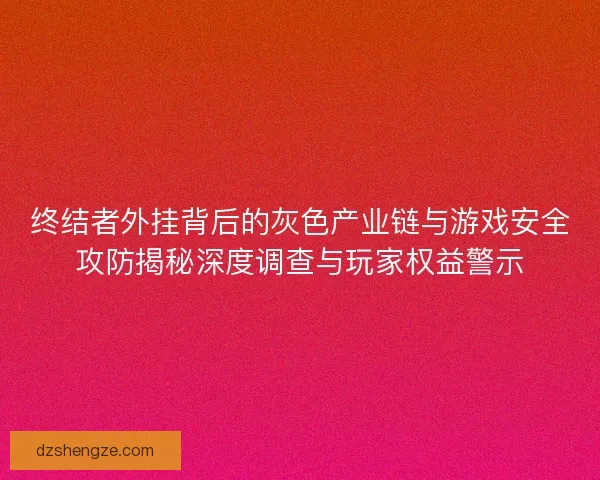 终结者外挂背后的灰色产业链与游戏安全攻防揭秘深度调查与玩家权益警示