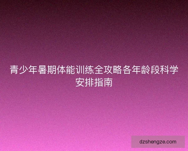 青少年暑期体能训练全攻略各年龄段科学安排指南