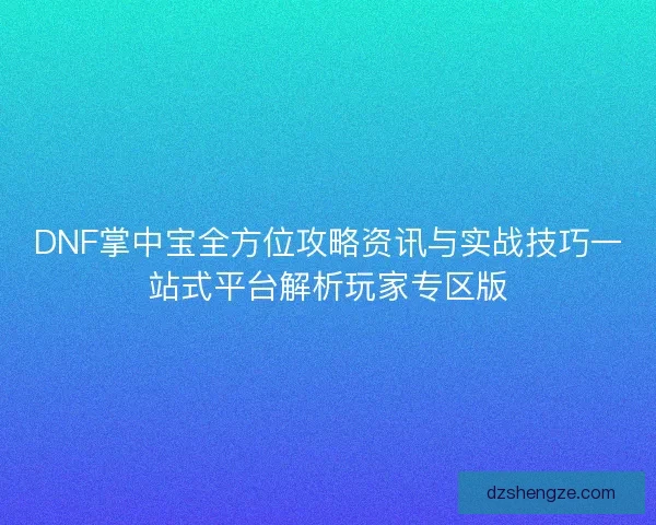 DNF掌中宝全方位攻略资讯与实战技巧一站式平台解析玩家专区版