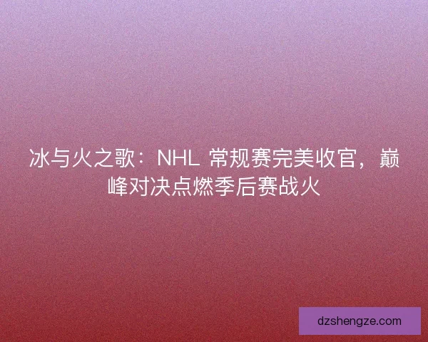 冰与火之歌：NHL 常规赛完美收官，巅峰对决点燃季后赛战火