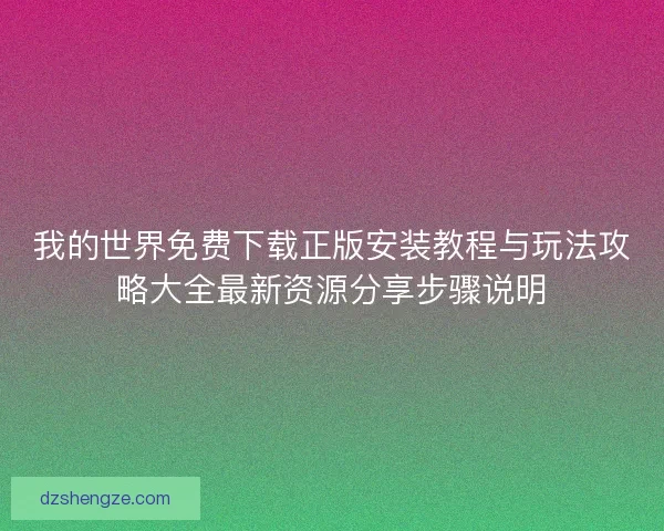 我的世界免费下载正版安装教程与玩法攻略大全最新资源分享步骤说明