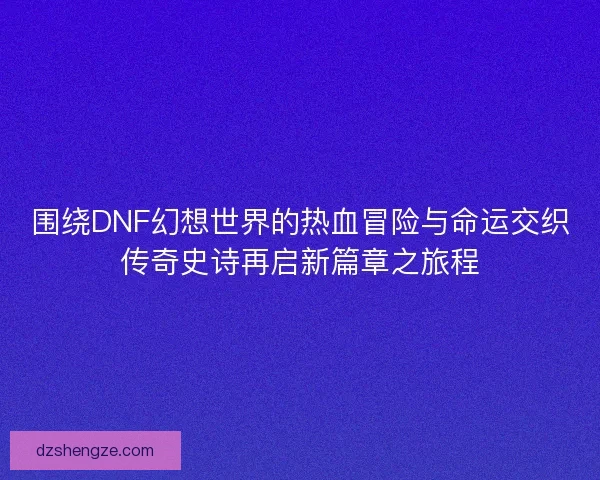 围绕DNF幻想世界的热血冒险与命运交织传奇史诗再启新篇章之旅程