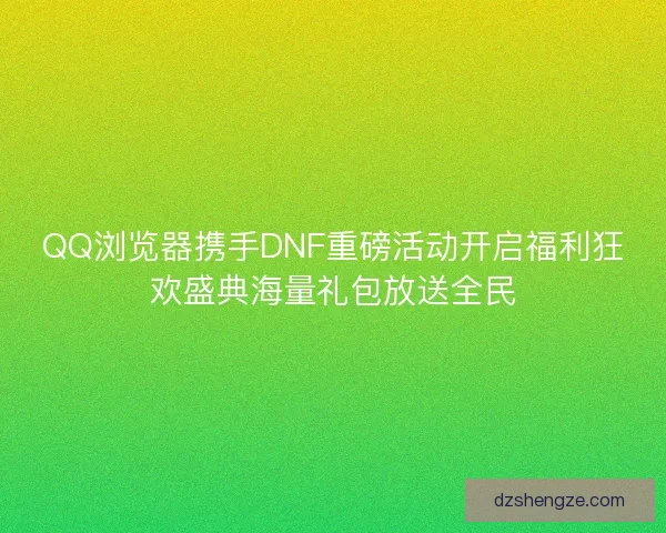 QQ浏览器携手DNF重磅活动开启福利狂欢盛典海量礼包放送全民