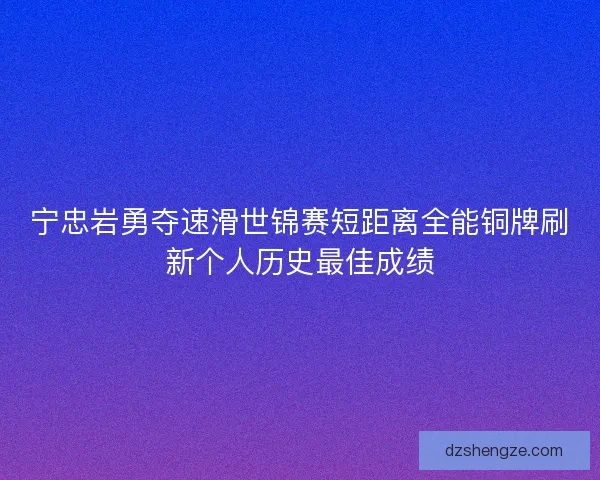 宁忠岩勇夺速滑世锦赛短距离全能铜牌刷新个人历史最佳成绩