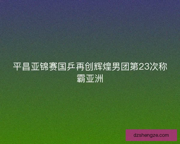 平昌亚锦赛国乒再创辉煌男团第23次称霸亚洲