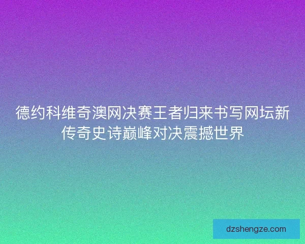 德约科维奇澳网决赛王者归来书写网坛新传奇史诗巅峰对决震撼世界