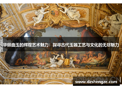 华丽曲玉的辉煌艺术魅力：探寻古代玉器工艺与文化的无尽魅力