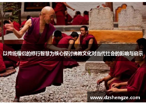 以传统僧侣的修行智慧为核心探讨佛教文化对当代社会的影响与启示