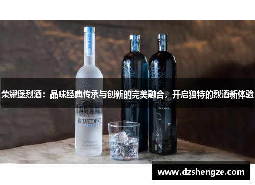 荣耀堡烈酒：品味经典传承与创新的完美融合，开启独特的烈酒新体验